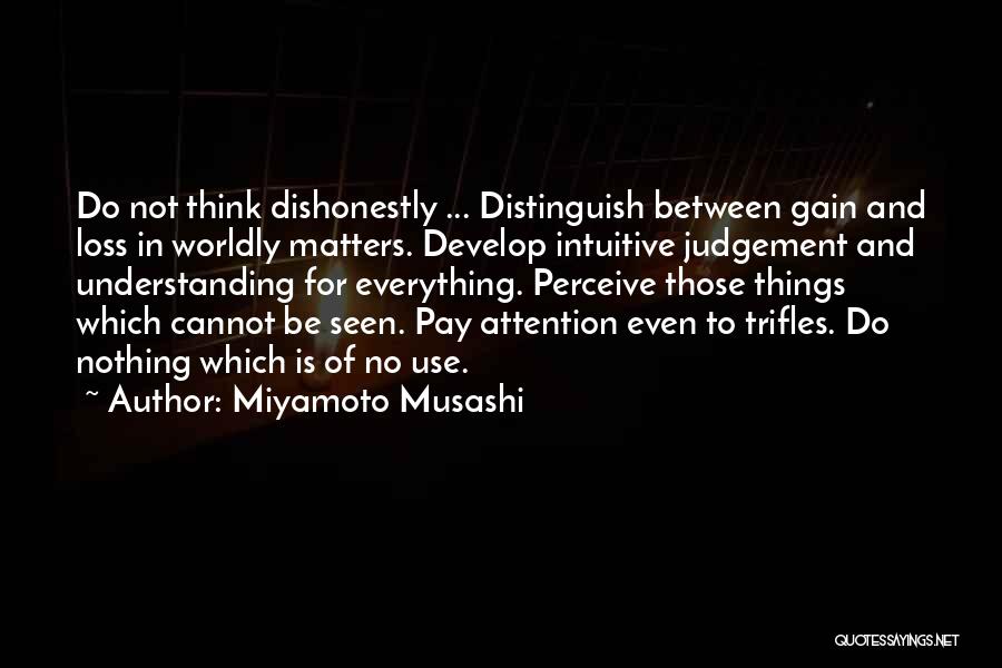 Miyamoto Musashi Quotes: Do Not Think Dishonestly ... Distinguish Between Gain And Loss In Worldly Matters. Develop Intuitive Judgement And Understanding For Everything.