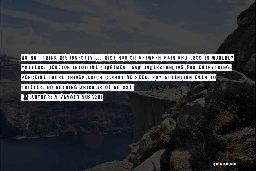 Miyamoto Musashi Quotes: Do Not Think Dishonestly ... Distinguish Between Gain And Loss In Worldly Matters. Develop Intuitive Judgement And Understanding For Everything.