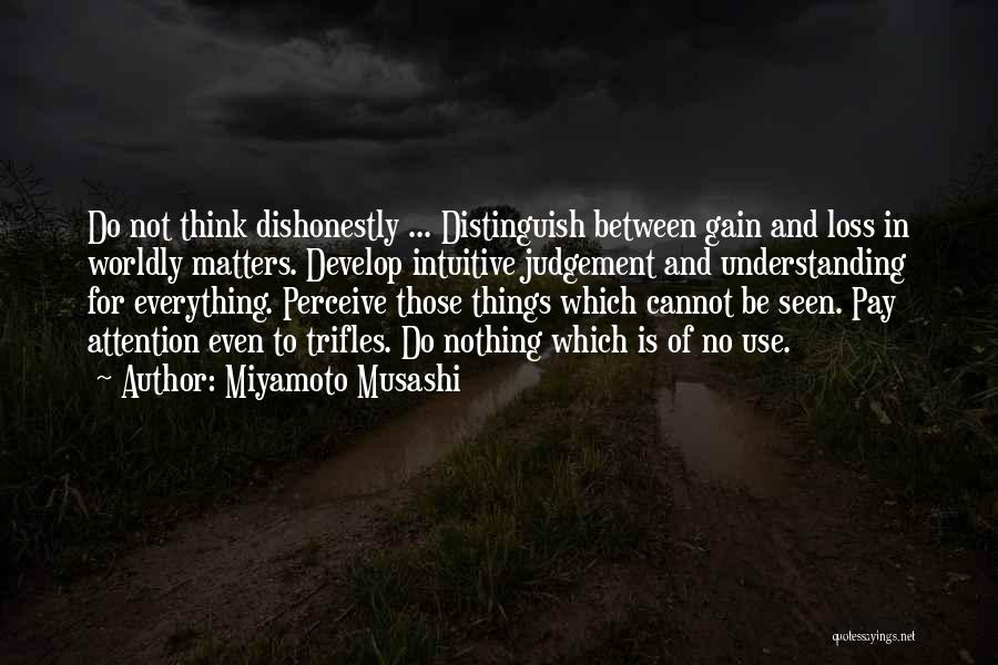 Miyamoto Musashi Quotes: Do Not Think Dishonestly ... Distinguish Between Gain And Loss In Worldly Matters. Develop Intuitive Judgement And Understanding For Everything.