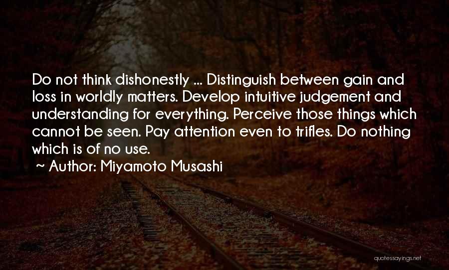 Miyamoto Musashi Quotes: Do Not Think Dishonestly ... Distinguish Between Gain And Loss In Worldly Matters. Develop Intuitive Judgement And Understanding For Everything.