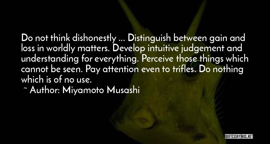 Miyamoto Musashi Quotes: Do Not Think Dishonestly ... Distinguish Between Gain And Loss In Worldly Matters. Develop Intuitive Judgement And Understanding For Everything.