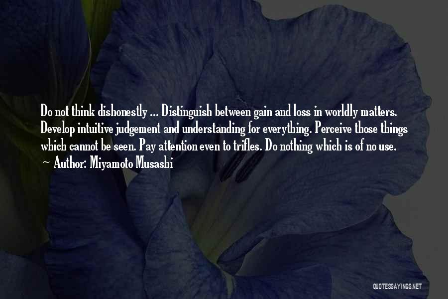 Miyamoto Musashi Quotes: Do Not Think Dishonestly ... Distinguish Between Gain And Loss In Worldly Matters. Develop Intuitive Judgement And Understanding For Everything.