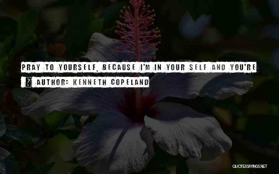 Kenneth Copeland Quotes: Pray To Yourself, Because I'm In Your Self And You're In My Self. We Are One Spirit, Saith The Lord.