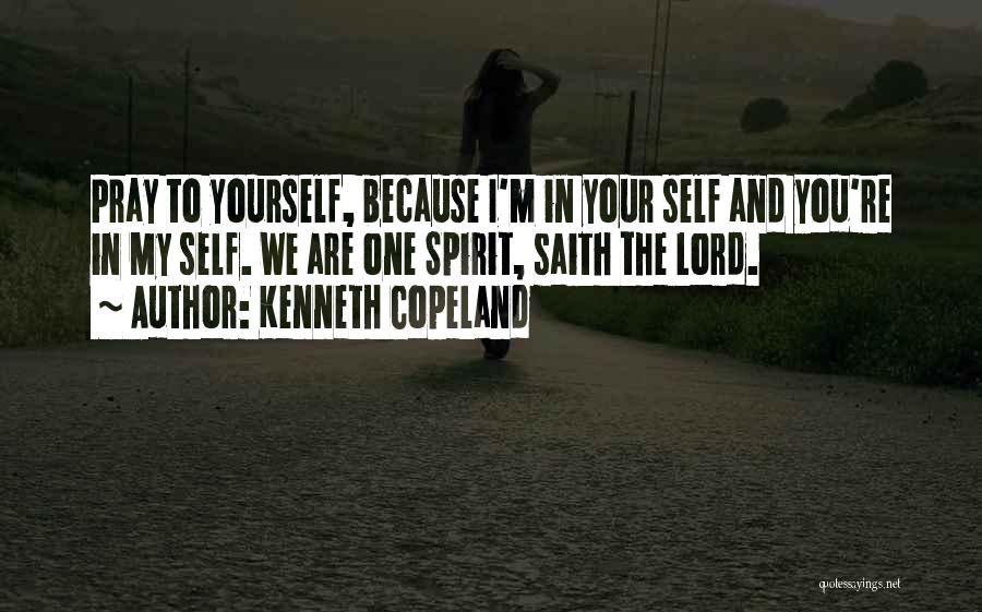 Kenneth Copeland Quotes: Pray To Yourself, Because I'm In Your Self And You're In My Self. We Are One Spirit, Saith The Lord.