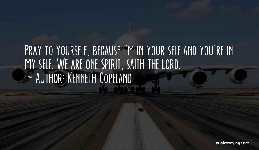 Kenneth Copeland Quotes: Pray To Yourself, Because I'm In Your Self And You're In My Self. We Are One Spirit, Saith The Lord.