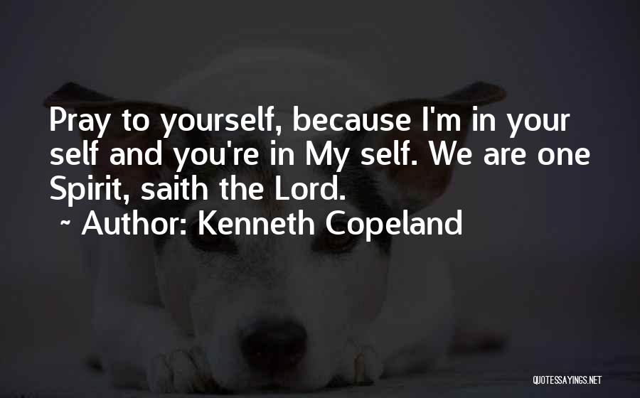 Kenneth Copeland Quotes: Pray To Yourself, Because I'm In Your Self And You're In My Self. We Are One Spirit, Saith The Lord.