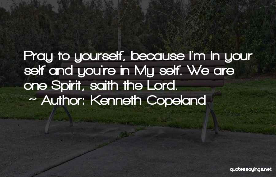 Kenneth Copeland Quotes: Pray To Yourself, Because I'm In Your Self And You're In My Self. We Are One Spirit, Saith The Lord.