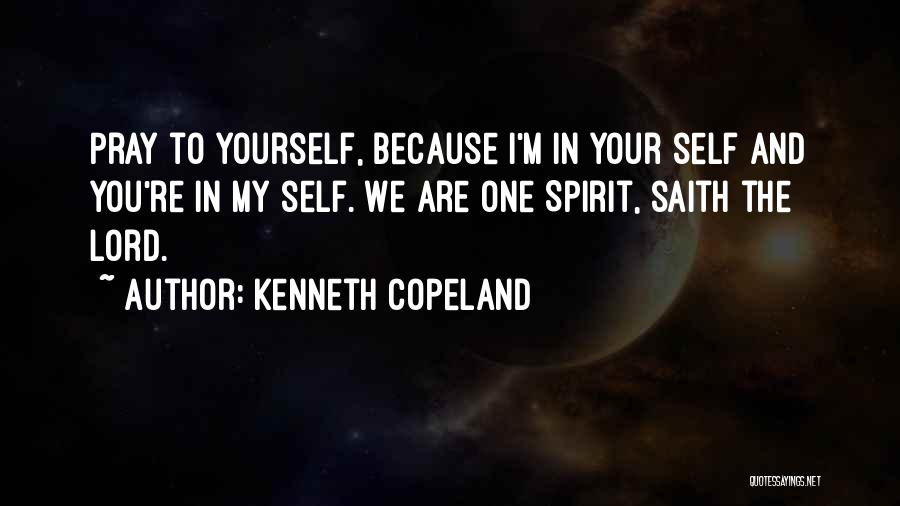 Kenneth Copeland Quotes: Pray To Yourself, Because I'm In Your Self And You're In My Self. We Are One Spirit, Saith The Lord.