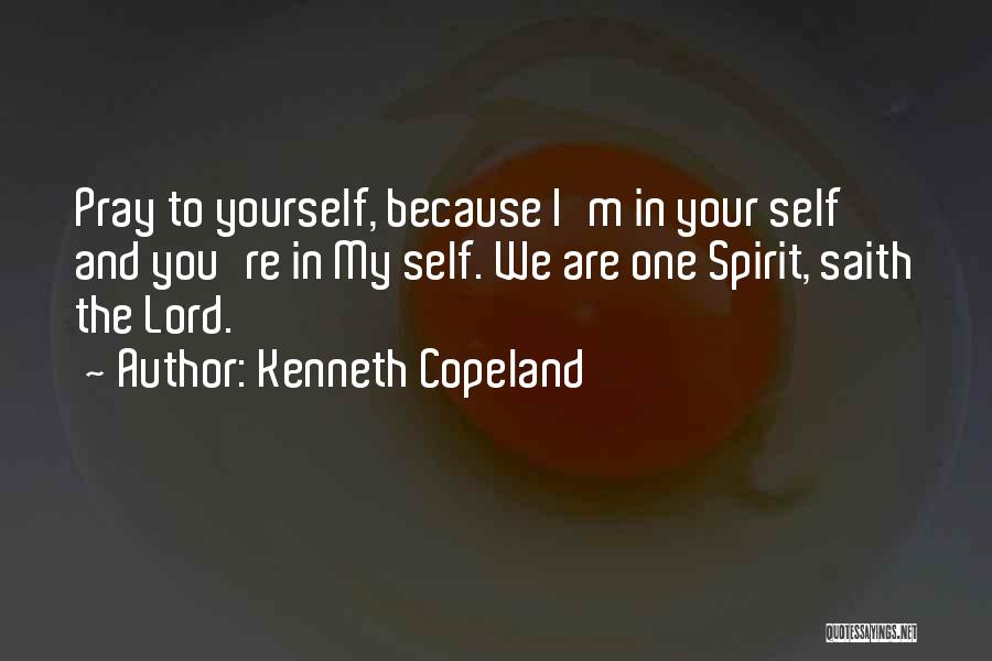 Kenneth Copeland Quotes: Pray To Yourself, Because I'm In Your Self And You're In My Self. We Are One Spirit, Saith The Lord.