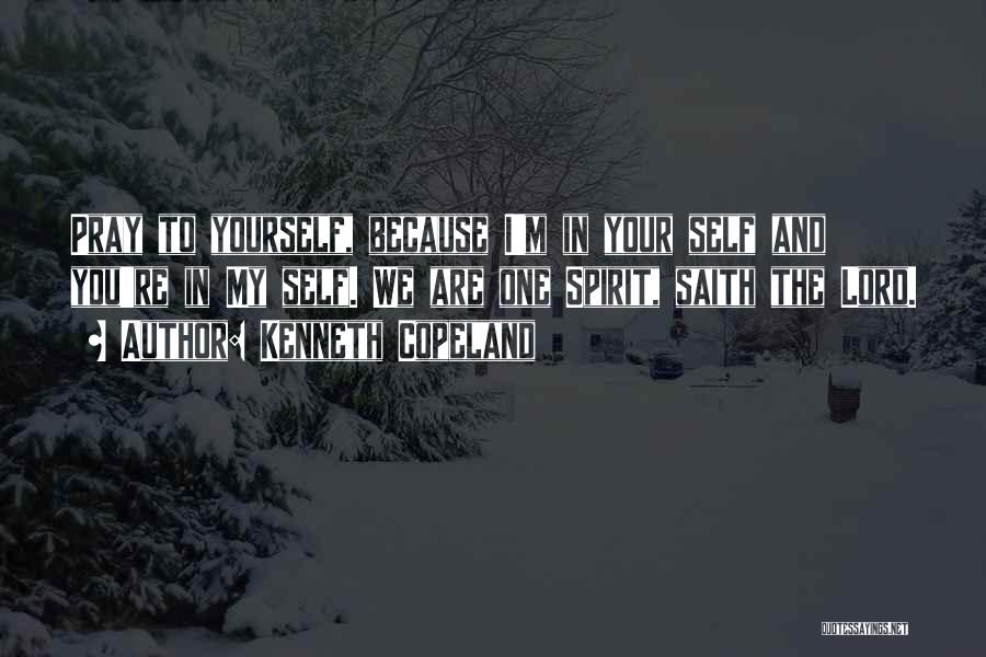 Kenneth Copeland Quotes: Pray To Yourself, Because I'm In Your Self And You're In My Self. We Are One Spirit, Saith The Lord.