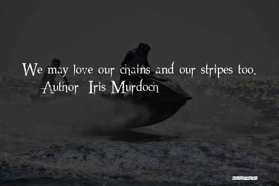 Iris Murdoch Quotes: We May Love Our Chains And Our Stripes Too.