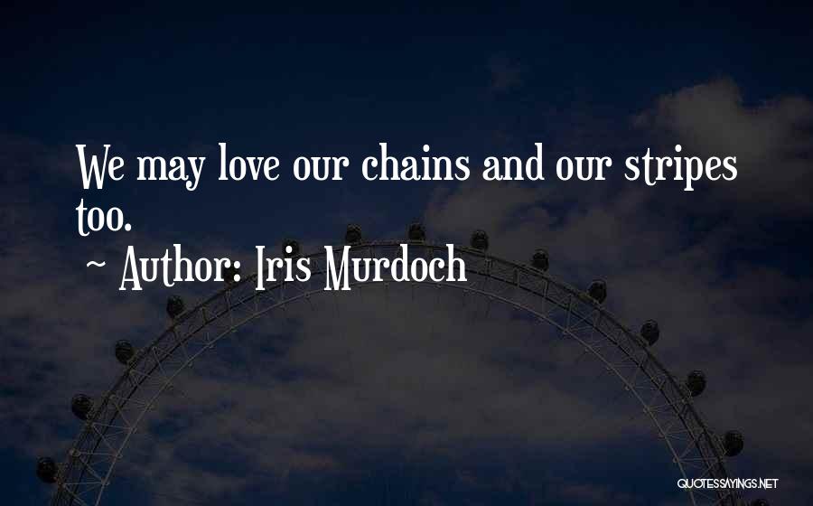 Iris Murdoch Quotes: We May Love Our Chains And Our Stripes Too.