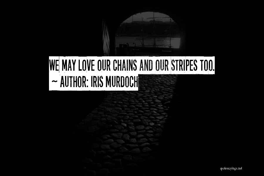 Iris Murdoch Quotes: We May Love Our Chains And Our Stripes Too.
