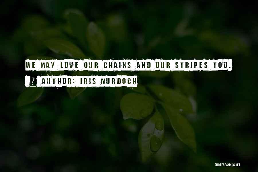 Iris Murdoch Quotes: We May Love Our Chains And Our Stripes Too.