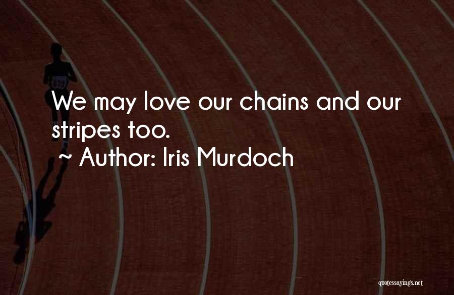 Iris Murdoch Quotes: We May Love Our Chains And Our Stripes Too.