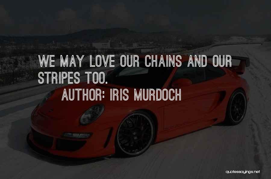 Iris Murdoch Quotes: We May Love Our Chains And Our Stripes Too.