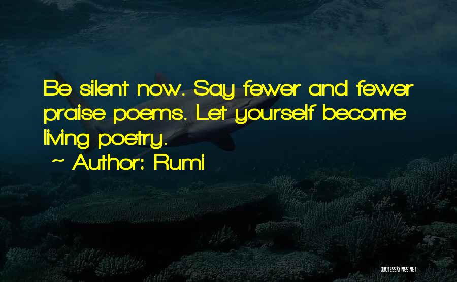 Rumi Quotes: Be Silent Now. Say Fewer And Fewer Praise Poems. Let Yourself Become Living Poetry.