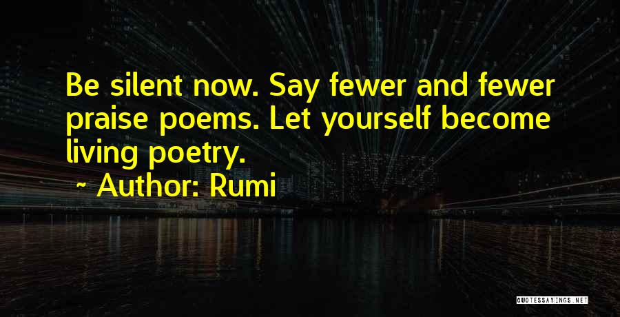 Rumi Quotes: Be Silent Now. Say Fewer And Fewer Praise Poems. Let Yourself Become Living Poetry.