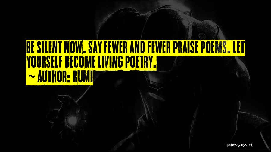 Rumi Quotes: Be Silent Now. Say Fewer And Fewer Praise Poems. Let Yourself Become Living Poetry.