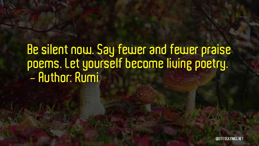 Rumi Quotes: Be Silent Now. Say Fewer And Fewer Praise Poems. Let Yourself Become Living Poetry.