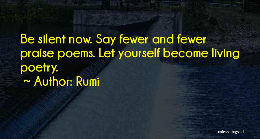 Rumi Quotes: Be Silent Now. Say Fewer And Fewer Praise Poems. Let Yourself Become Living Poetry.