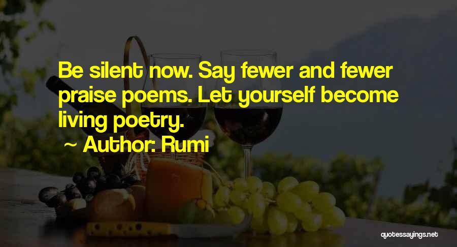 Rumi Quotes: Be Silent Now. Say Fewer And Fewer Praise Poems. Let Yourself Become Living Poetry.