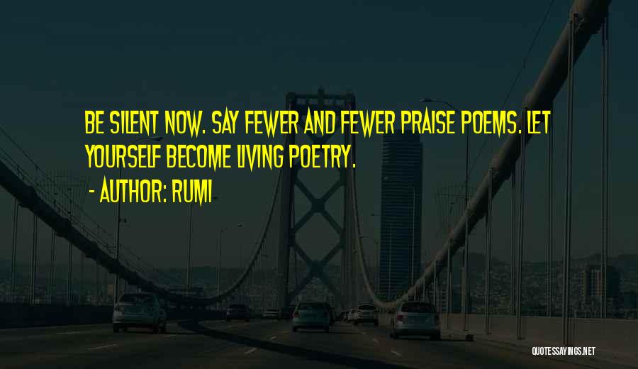 Rumi Quotes: Be Silent Now. Say Fewer And Fewer Praise Poems. Let Yourself Become Living Poetry.