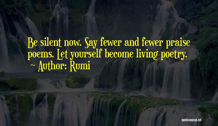 Rumi Quotes: Be Silent Now. Say Fewer And Fewer Praise Poems. Let Yourself Become Living Poetry.