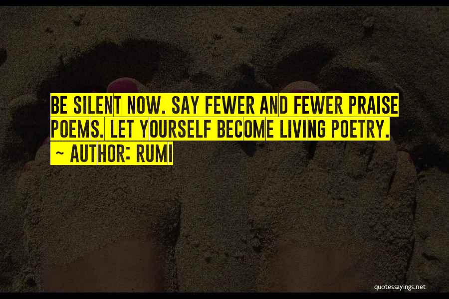 Rumi Quotes: Be Silent Now. Say Fewer And Fewer Praise Poems. Let Yourself Become Living Poetry.