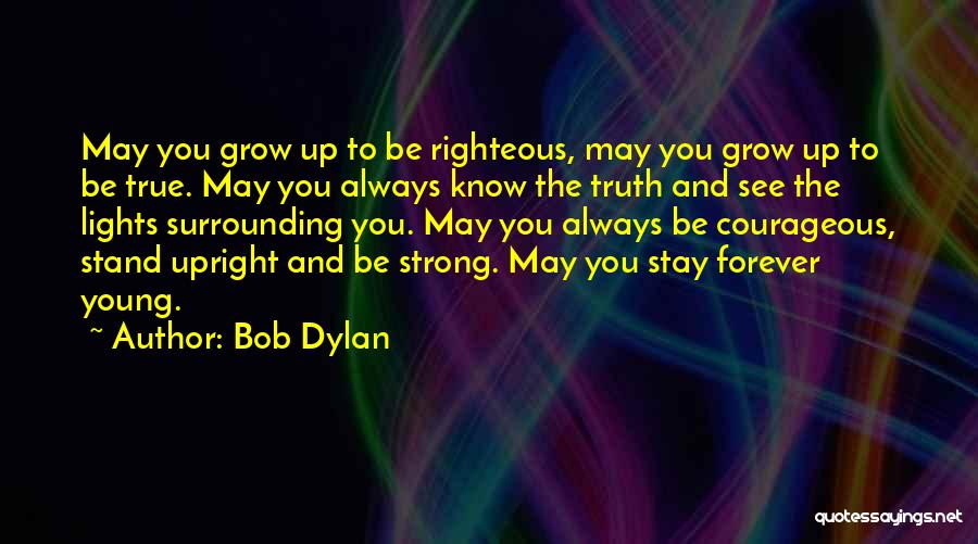 Bob Dylan Quotes: May You Grow Up To Be Righteous, May You Grow Up To Be True. May You Always Know The Truth