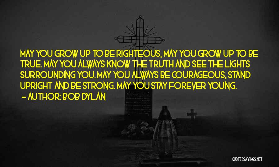 Bob Dylan Quotes: May You Grow Up To Be Righteous, May You Grow Up To Be True. May You Always Know The Truth