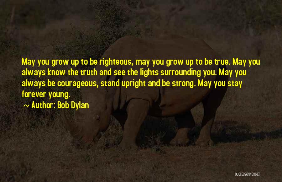 Bob Dylan Quotes: May You Grow Up To Be Righteous, May You Grow Up To Be True. May You Always Know The Truth