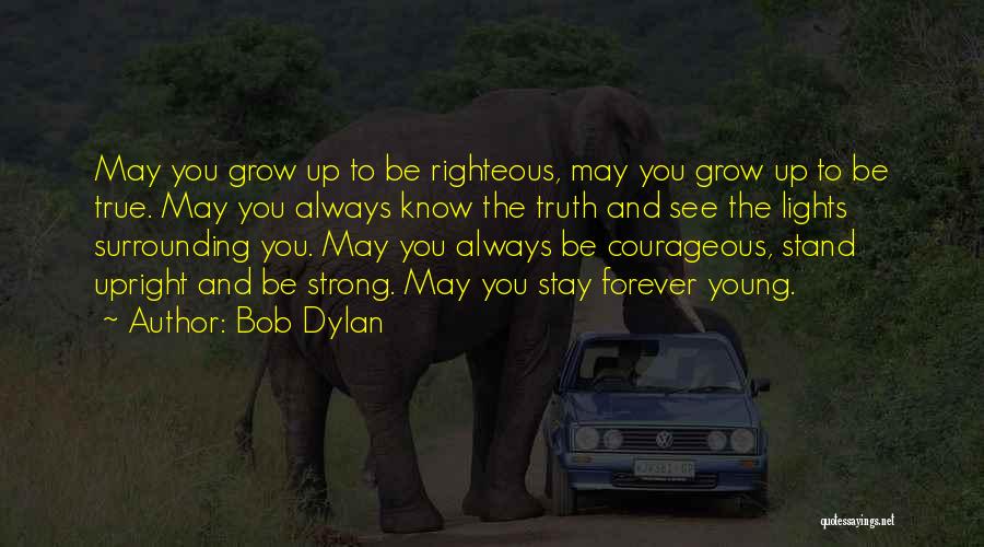 Bob Dylan Quotes: May You Grow Up To Be Righteous, May You Grow Up To Be True. May You Always Know The Truth