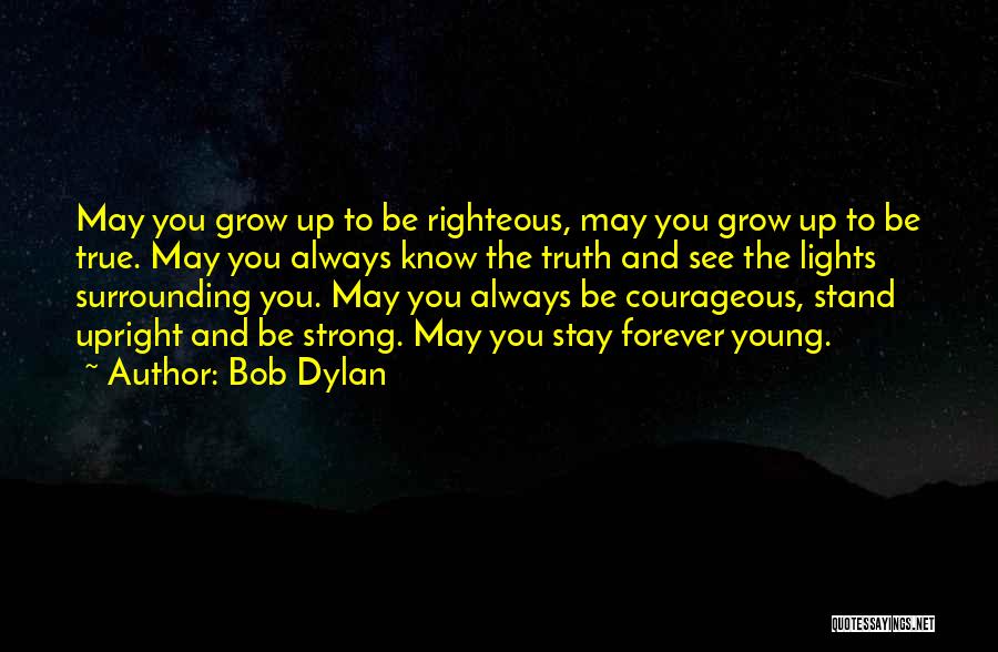 Bob Dylan Quotes: May You Grow Up To Be Righteous, May You Grow Up To Be True. May You Always Know The Truth