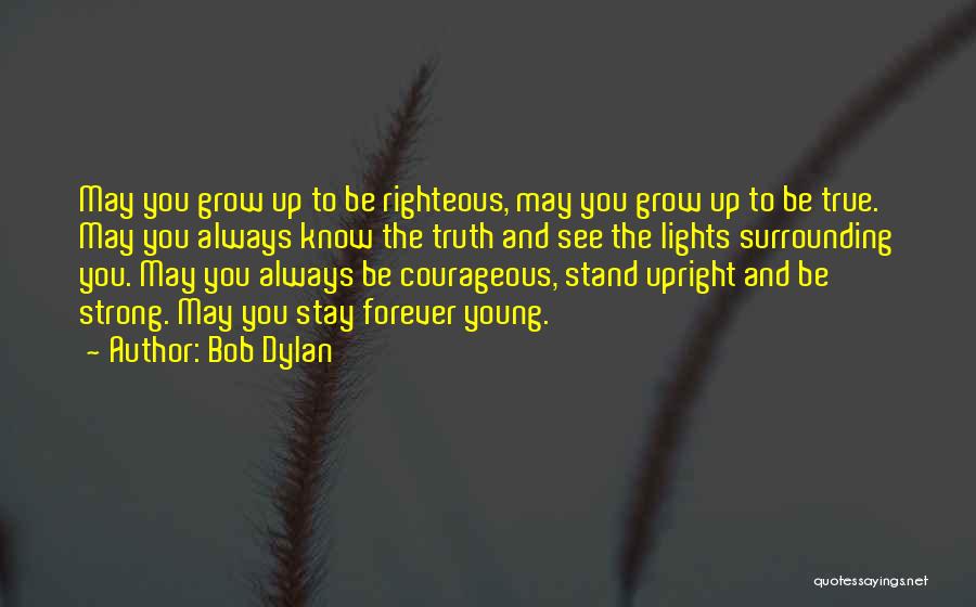 Bob Dylan Quotes: May You Grow Up To Be Righteous, May You Grow Up To Be True. May You Always Know The Truth