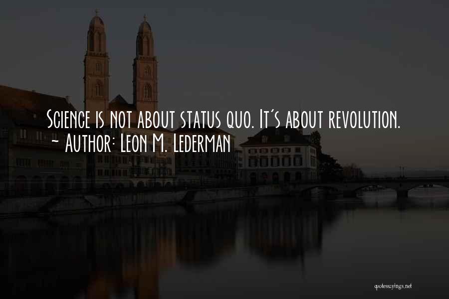 Leon M. Lederman Quotes: Science Is Not About Status Quo. It's About Revolution.