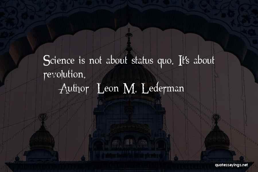 Leon M. Lederman Quotes: Science Is Not About Status Quo. It's About Revolution.