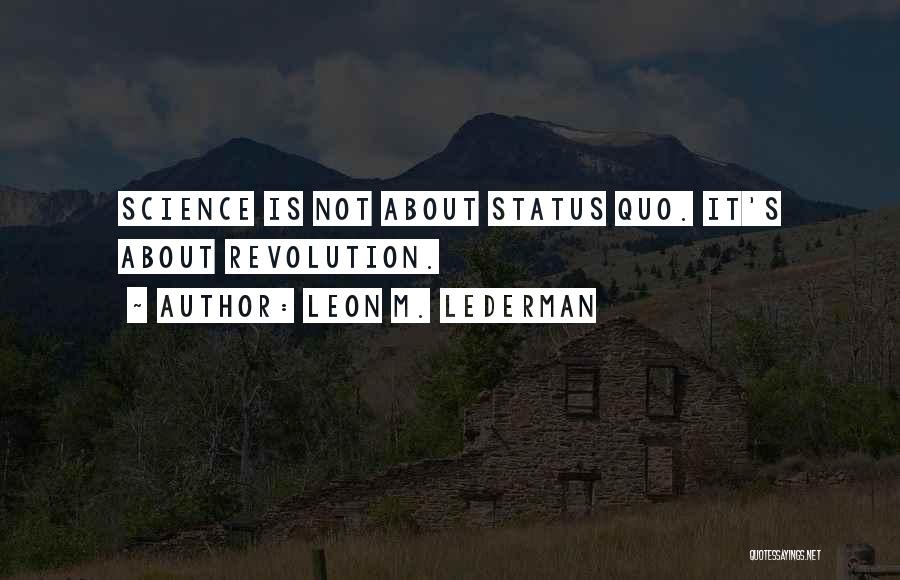 Leon M. Lederman Quotes: Science Is Not About Status Quo. It's About Revolution.