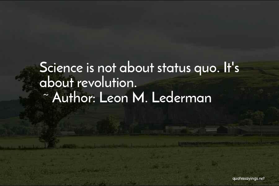 Leon M. Lederman Quotes: Science Is Not About Status Quo. It's About Revolution.