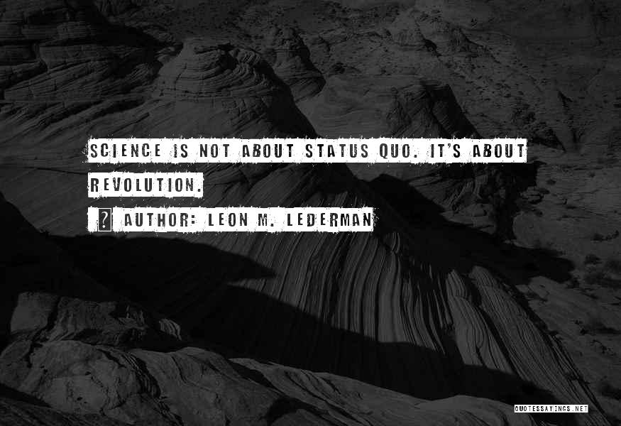 Leon M. Lederman Quotes: Science Is Not About Status Quo. It's About Revolution.