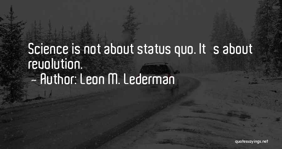 Leon M. Lederman Quotes: Science Is Not About Status Quo. It's About Revolution.