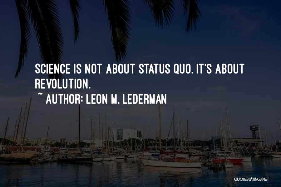 Leon M. Lederman Quotes: Science Is Not About Status Quo. It's About Revolution.