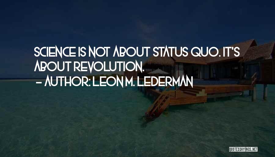 Leon M. Lederman Quotes: Science Is Not About Status Quo. It's About Revolution.