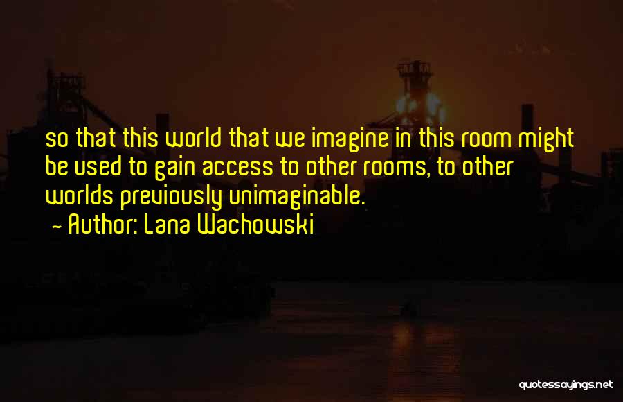 Lana Wachowski Quotes: So That This World That We Imagine In This Room Might Be Used To Gain Access To Other Rooms, To