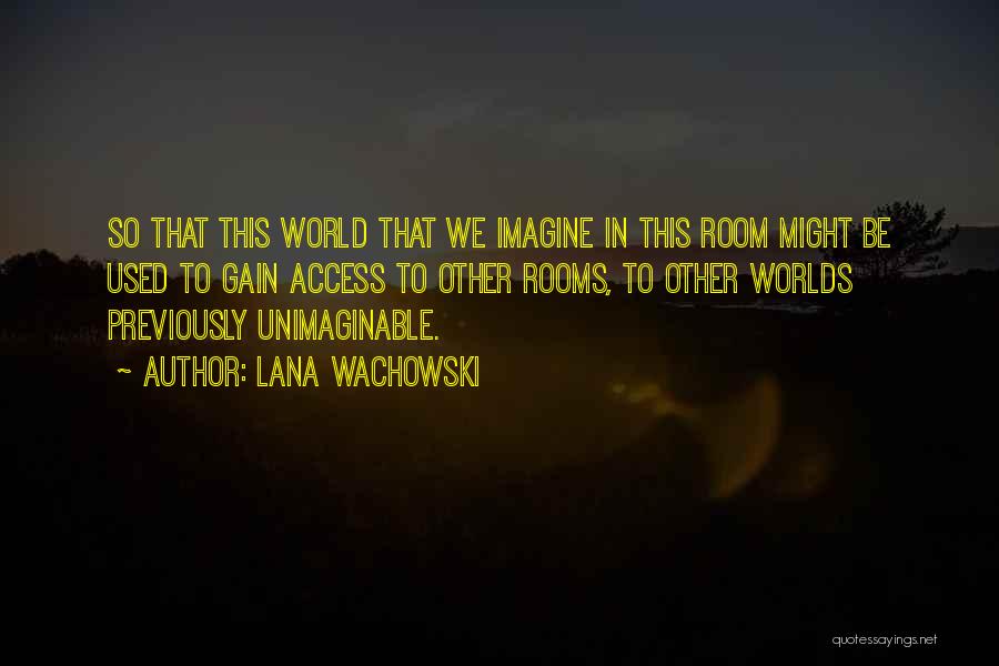 Lana Wachowski Quotes: So That This World That We Imagine In This Room Might Be Used To Gain Access To Other Rooms, To