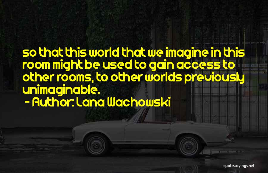 Lana Wachowski Quotes: So That This World That We Imagine In This Room Might Be Used To Gain Access To Other Rooms, To