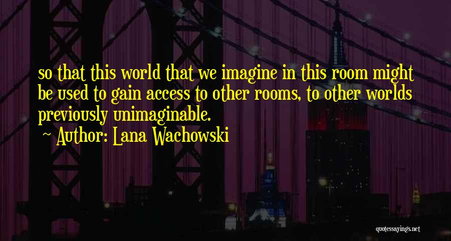 Lana Wachowski Quotes: So That This World That We Imagine In This Room Might Be Used To Gain Access To Other Rooms, To