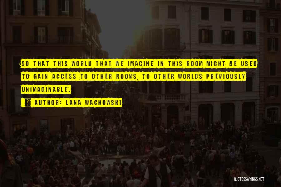 Lana Wachowski Quotes: So That This World That We Imagine In This Room Might Be Used To Gain Access To Other Rooms, To