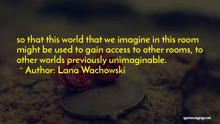 Lana Wachowski Quotes: So That This World That We Imagine In This Room Might Be Used To Gain Access To Other Rooms, To