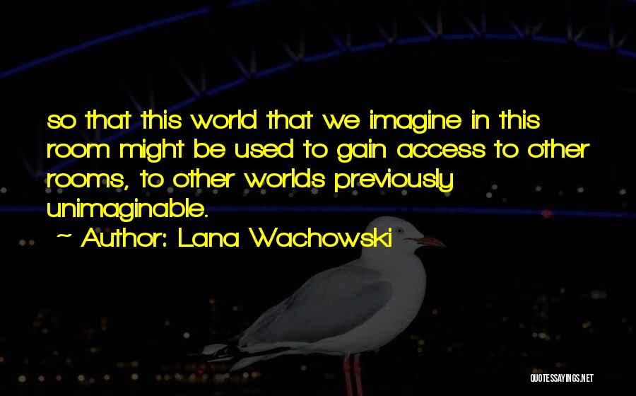 Lana Wachowski Quotes: So That This World That We Imagine In This Room Might Be Used To Gain Access To Other Rooms, To